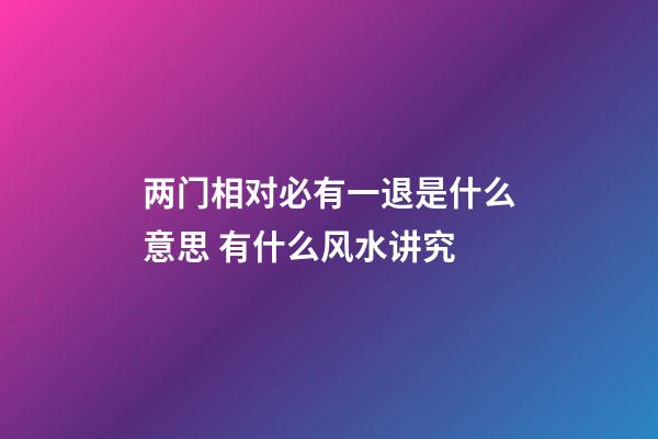 两门相对必有一退是什么意思 有什么风水讲究
